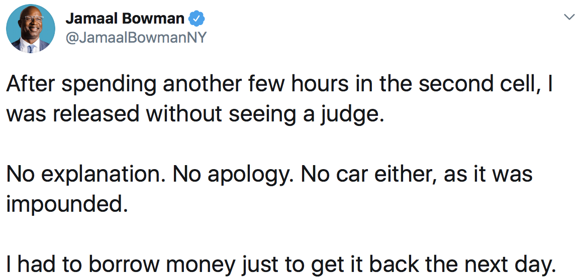 Jamaal Bowman: After spending another few hours in the second cell, I was released without seeing a judge. No explanation. No apology. No car either, as it was impounded. I had to borrow money just to get it back the next day.