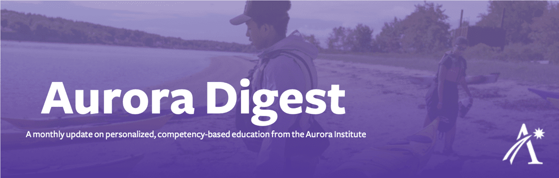 Aurora Digest: A monthly update on personalized, competency-based education from the Aurora Institute