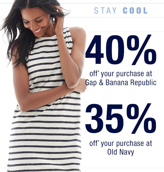 STAY COOL | 40% off* your purchase at Gap & Banana Republic | 35% off* your purchase at Old Navy