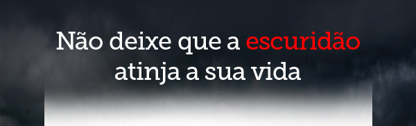 Não deixe que a escuridão atinja a sua vida