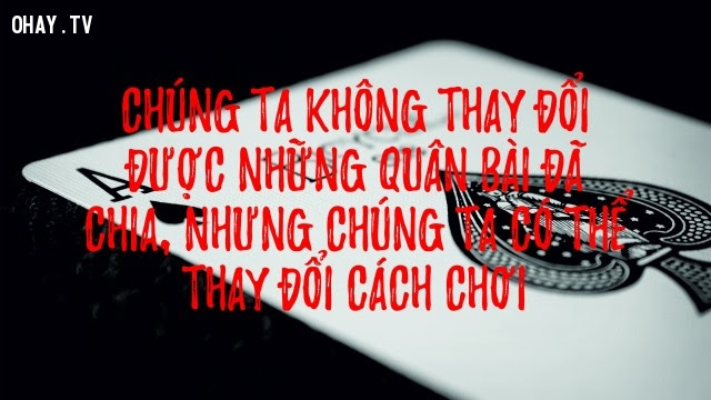 Chúng ta không thể thay đổi được những quân bài đã chia, nhưng chúng ta có thể thay đổi cách chơi,suy ngẫm,câu nói hay,triết lý cuộc sống