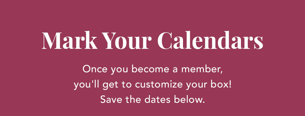 Mark Your Calendars | Once you become a member, you'll get to customize your box! Save the dates below.