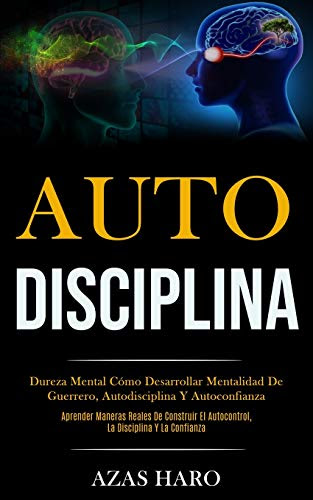 Auto-Disciplina: Dureza mental cómo desarrollar mentalidad de guerrero, autodisciplina y autoconfianza (Aprender maneras reales de construir el ... disciplina y la confianza) (Spanish Edition)