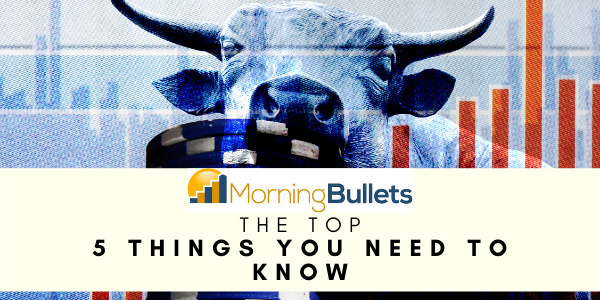 Morning Bullets - 5 Things You Need to Know