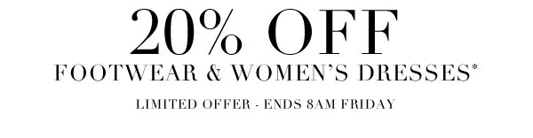 20% off footwear and women's dresses*. Limited offer - ends 8am Friday 