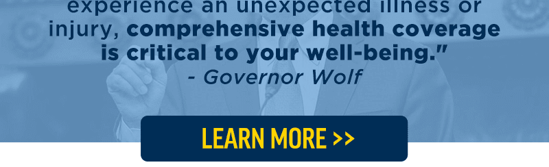 experience an unexpected illness or injury, comprehensive health coverage is critical to your well-being.' - Governor Wolf. Learn  more >>