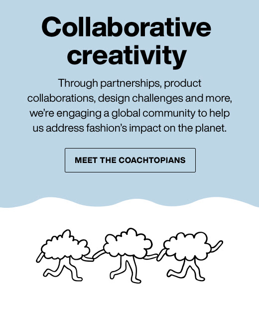 Through partnerships, product collaborations, design challenges and more, we’re engaging a global community to help us address fashion’s impact on the planet.   MEET THE COACHTOPIANS