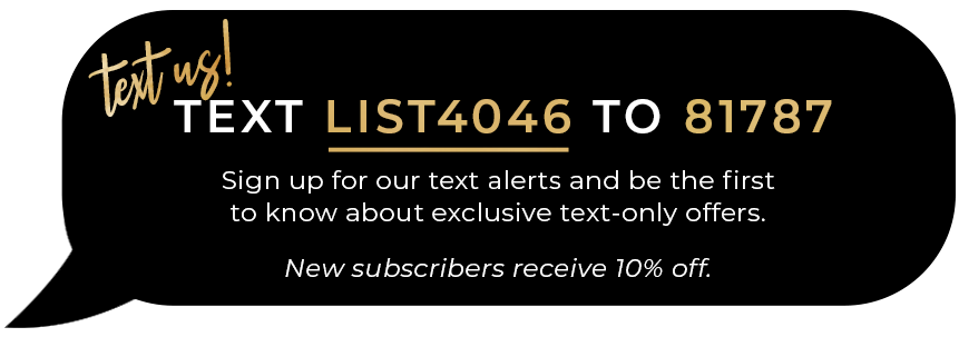 Text us!! Sign up for our text alerts and be the first to know about exclusive text-only offers.