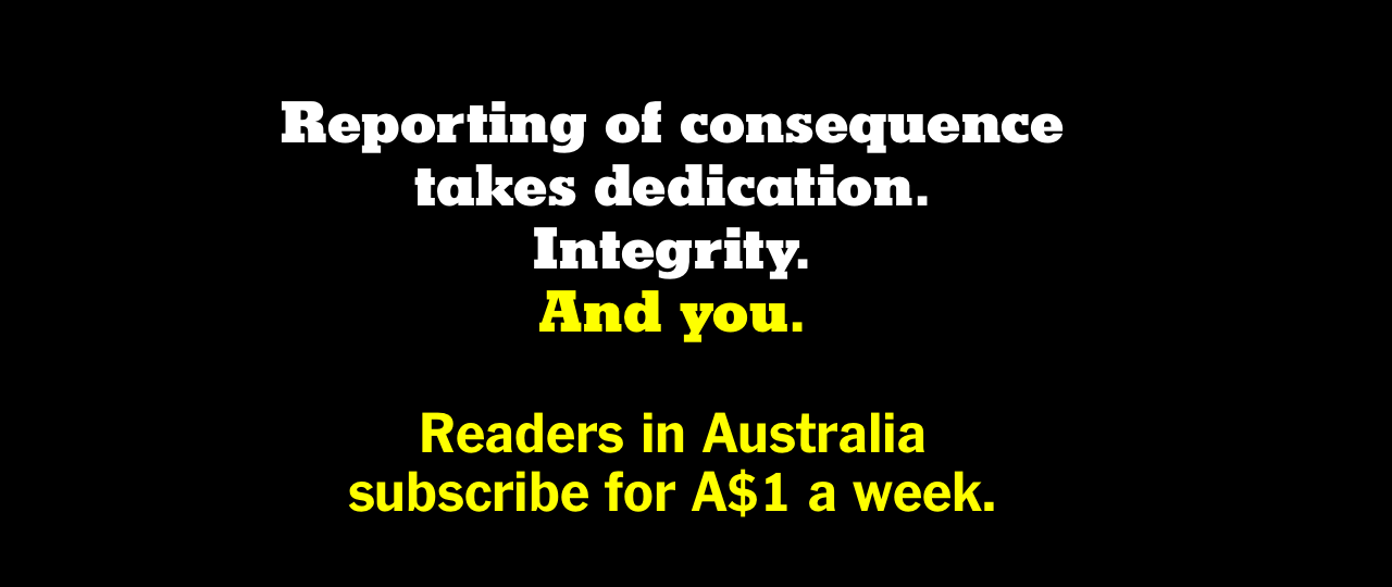 Reporting of consequence takes dedication. Integrity. And you. Readers in Australia subscribe for A$1 a week.