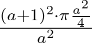 \frac{(a+1)^2\cdot\pi\frac{a^2}{4}}{a^2}