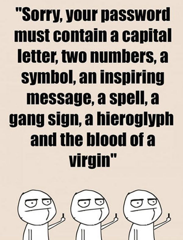 you don t even know my password - Sorry, your password must contain a capital letter, two numbers, a symbol, an inspiring message, a spell, a gang sign, a hieroglyph and the blood of a virgin