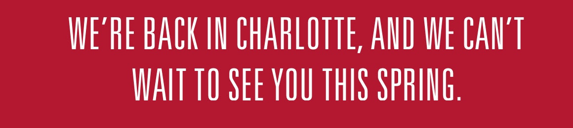 Were back in Charlotte, and we cant wait to see you this spring.