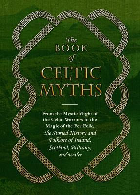 The Book of Celtic Myths: From the Mystic Might of the Celtic Warriors to the Magic of the Fey Folk, the Storied History and Folklore of Ireland, Scotland, Brittany, and Wales PDF