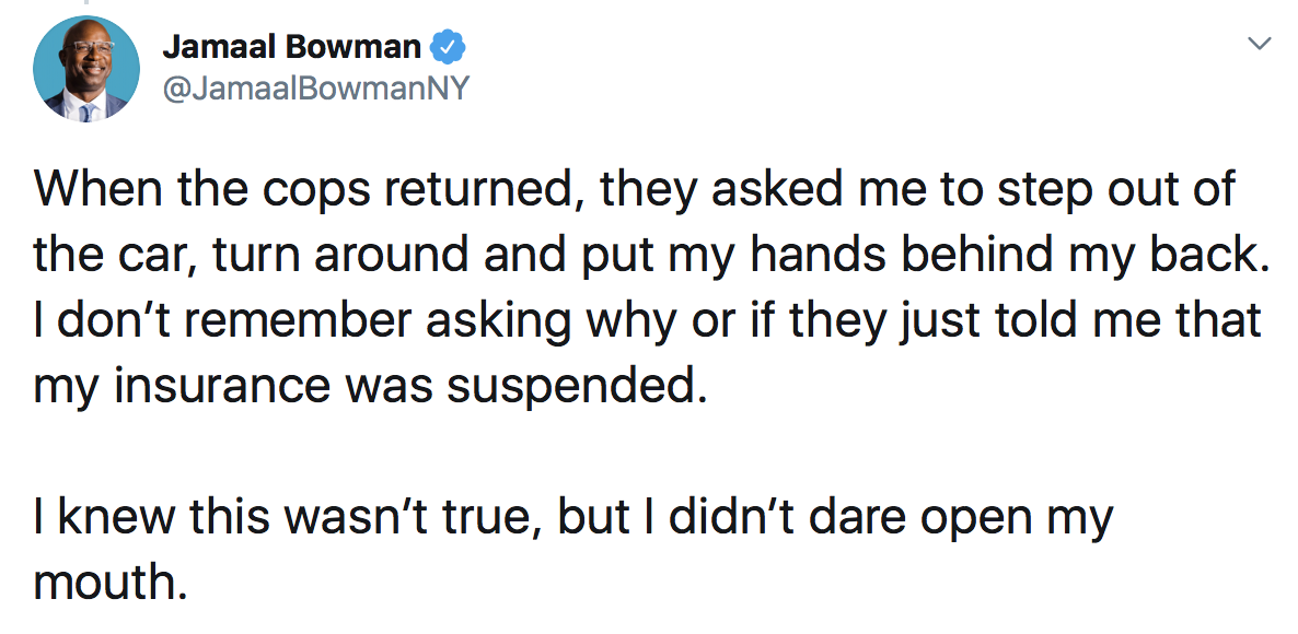 Jamaal Bowman: When the cops returned, they asked me to step out of the car, turn around and put my hands behind my back. I don’t remember asking why or if they just told me that my insurance was suspended. I knew this wasn’t true, but I didn’t dare open my mouth.