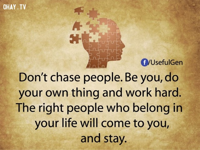 6. Đừng đuổi theo người khác. Hãy là chính mình, làm những việc của riêng mình và làm chăm chỉ. Người thuộc về bạn sẽ đến và ở lại cùng bạn.,tâm lý học,sự thật thú vị,những điều thú vị trong cuộc sống,khám phá,sự thật đáng kinh ngạc,phụ nữ