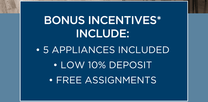 BONUS INCENTIVES INCLUDE: 5 APPLIANCES INCLUDED, LOW 10% DEPOSIT, FREE ASSIGNMENTS