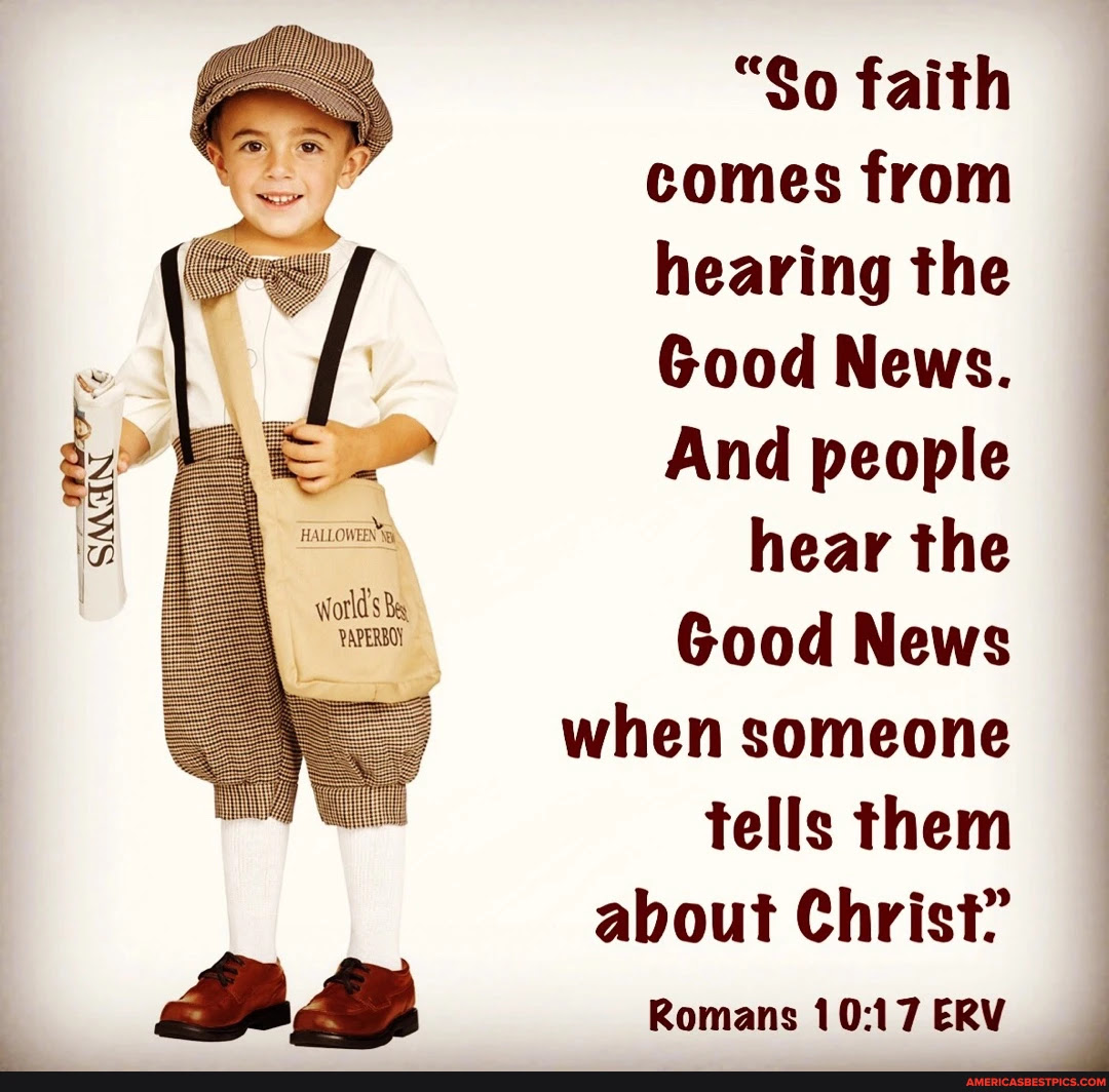 "So faith comes from hearing the Good News. And people hear the world sBa, Good News when someone tells them about Christ? Romans ERV