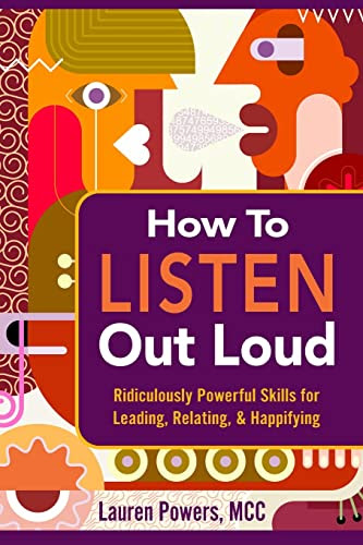 How to Listen Out Loud: Ridiculously Powerful Skills for Leading, Relating, & Happifying