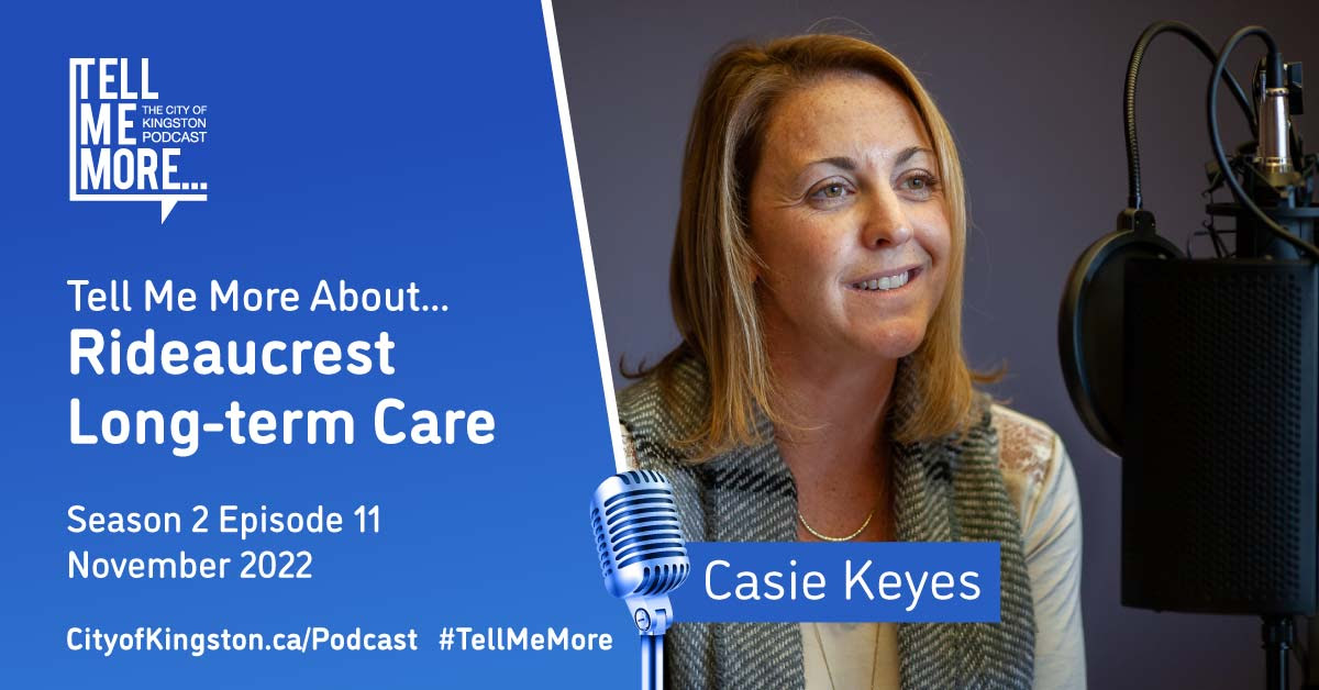 On the right, a photo of a person smiling in front of a microphone and a name on a blue background: Casie Keyes. On the left, a blue background with white text: Tell me more about... Rideaucrest Long-term Care. Season 2 episode 11. November 2022. CityofKingston.ca/Podcast. #TellMeMore