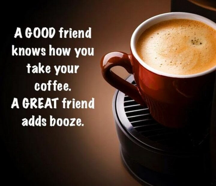 77 Morning Humor Memes and Quotes - A good friend knows how you take your coffee. A great friend adds booze.