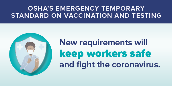 OSHA’s Emergency Temporary Standard on Vaccination and Testing. New requirements will keep workers safe and fight the coronavirus.