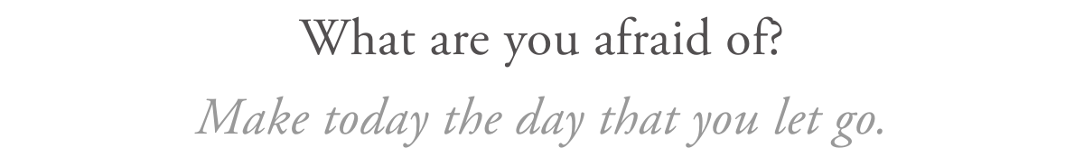 What are you afraid of?Make today the day that you let go.