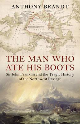The Man Who Ate His Boots: Sir John Franklin and the Tragic History of the Northwest Passage PDF