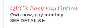 QVC’s Easy Pay Option — Own now, pay monthly.  SEE DETAILS 