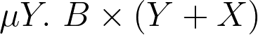 \mu Y.\ B \times (Y + X) \mu Y.\ B \times (Y + X)