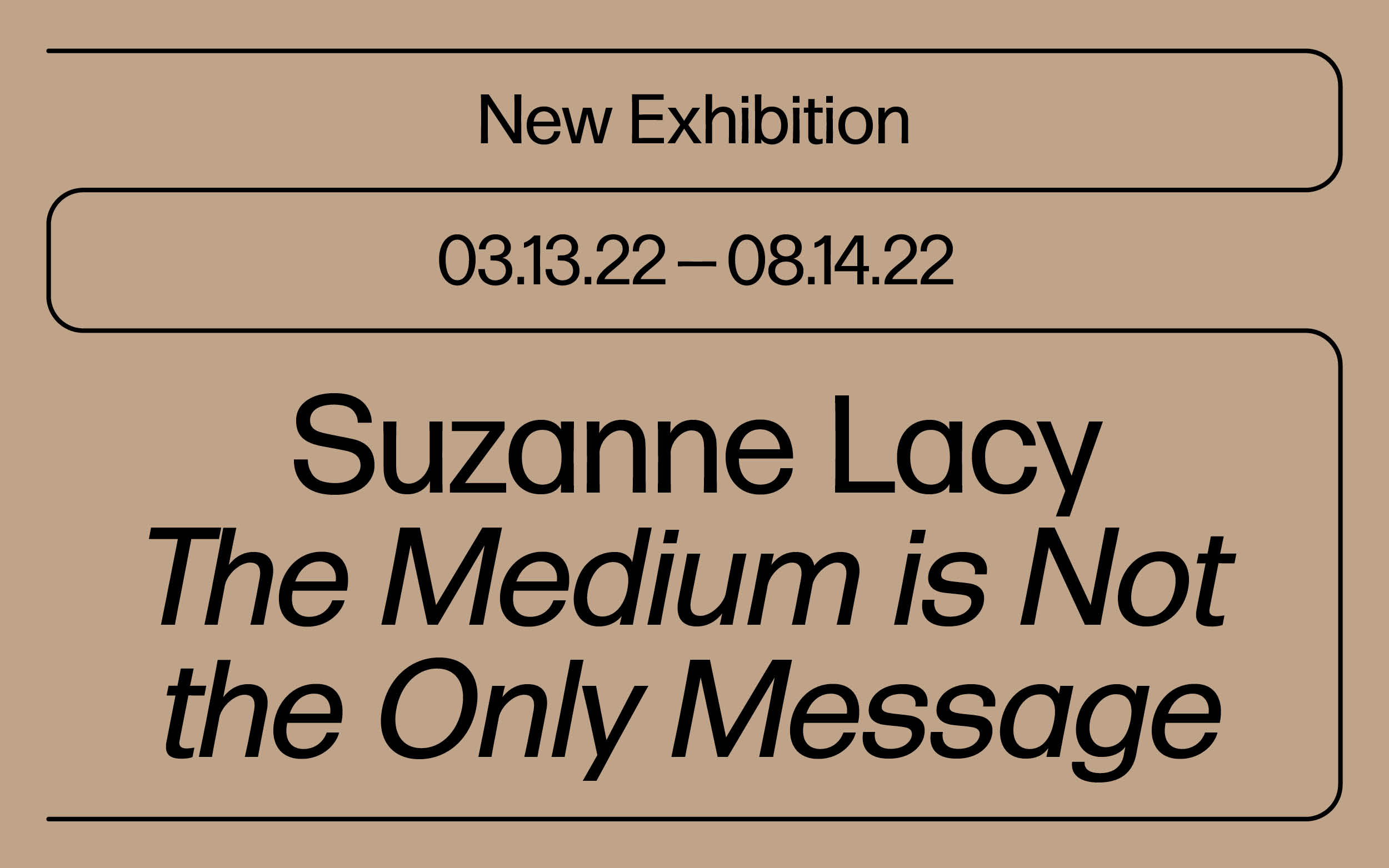 Black text on beige background that reads "New Exhibition, 03.13.22 - 08.14.22, Suzanne Lacy "The Medium is Not the Only Message"