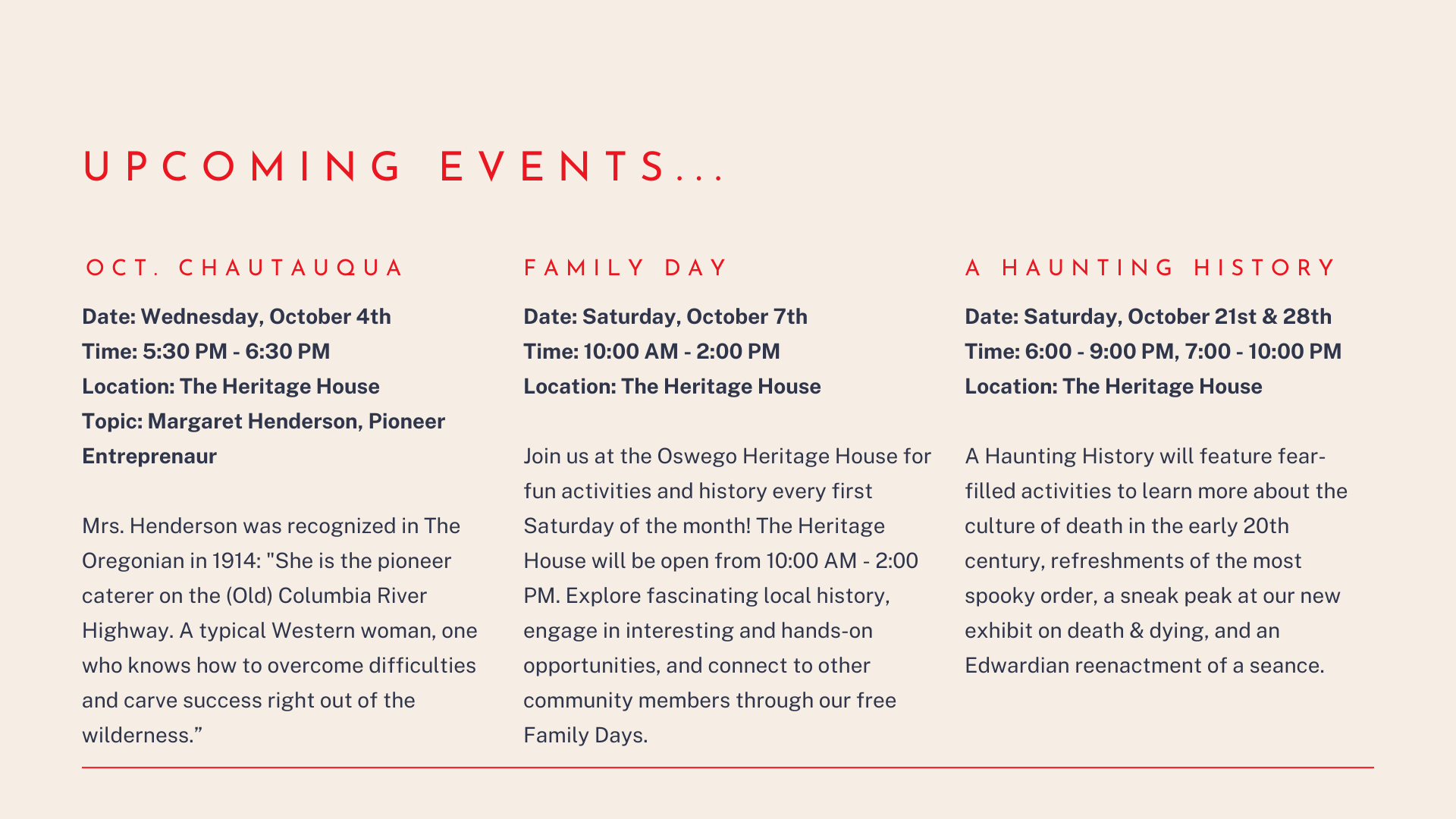 Upcoming events include: October Chautauqua on Wednesday, October 4th at the Heritage House about Margaret Henderson, pioneer entreprenaur. Family Day on Saturday, October 7th from 10:00 AM - 2:00 PM at the Heritage House. A Haunting History on Saturday, October 21st & 28th at the Heritage House. Descriptions of events included.