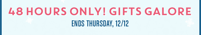 48 HOURS ONLY! GIFTS GALORE | ENDS THURSDAY, 12/12