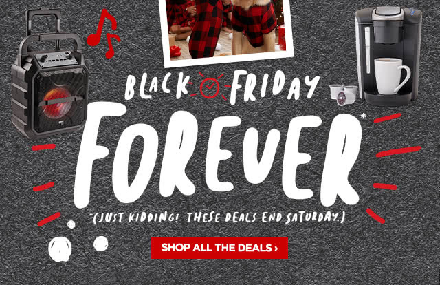 Black Friday Forever*. *(Just kidding! These deals end Saturday.) Shop all the deals