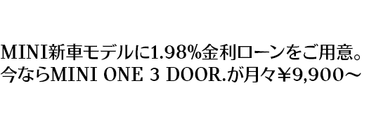 MINI新車モデルに1.98％金利ローンをご用意。今ならMINI ONE 3 DOOR.が月々￥9,900から