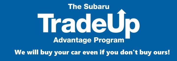 The Subaru TradeUp Advantage Program. We will buy your car even if you don't buy ours.