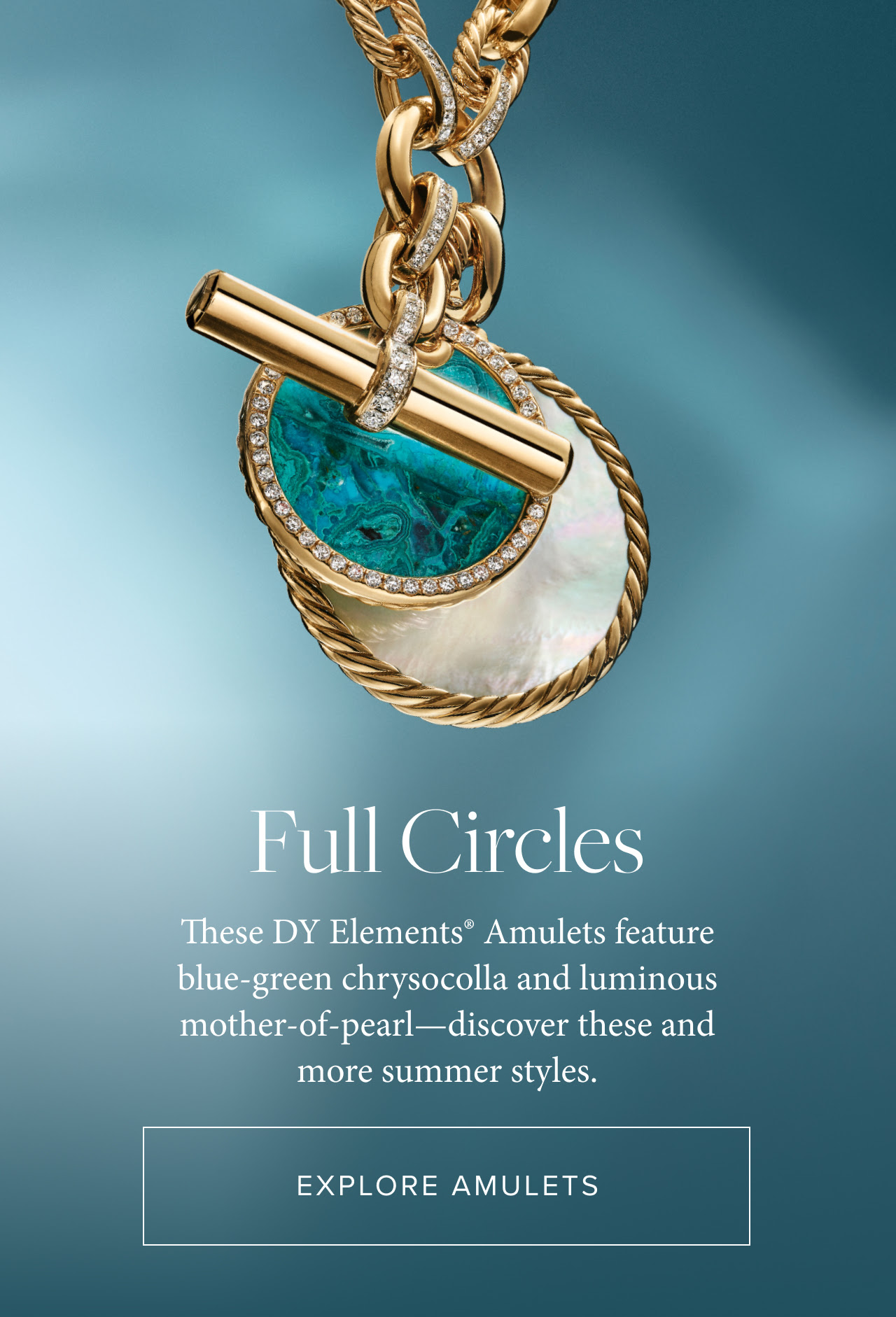 Full Circles These DY Elements® Amulets feature blue-green chrysocolla and luminous mother-of-pearl—discover these and more summer styles.