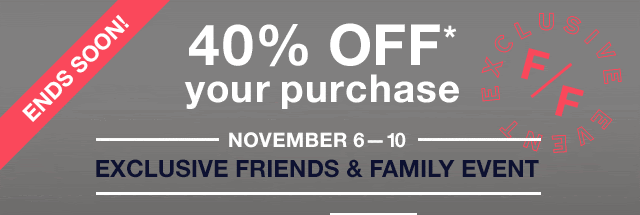 ENDS SOON! | 40% OFF* your purchase | NOVEMBER 6-10 | EXCLUSIVE FRIENDS & FAMILY EVENT