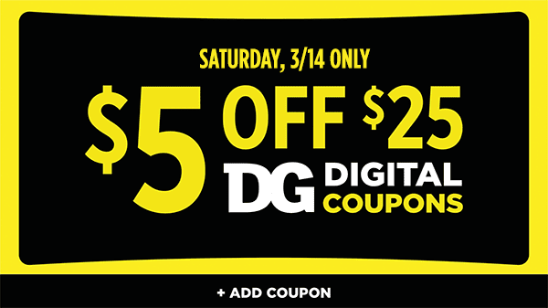$5 off $25 DG Digital Coupons Sat, 3/14 only. See coupon for details ADD COUPON.