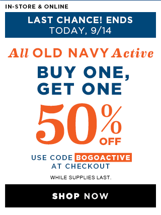 IN-STORE & ONLINE | LAST CHANCE! ENDS TODAY, 9/14 | All OLD NAVY Active BUY ONE, GET ONE 50% OFF | USE CODE ACTIVEBOGO AT CHECKOUT | WHILE SUPPLIES LAST. | SHOP NOW