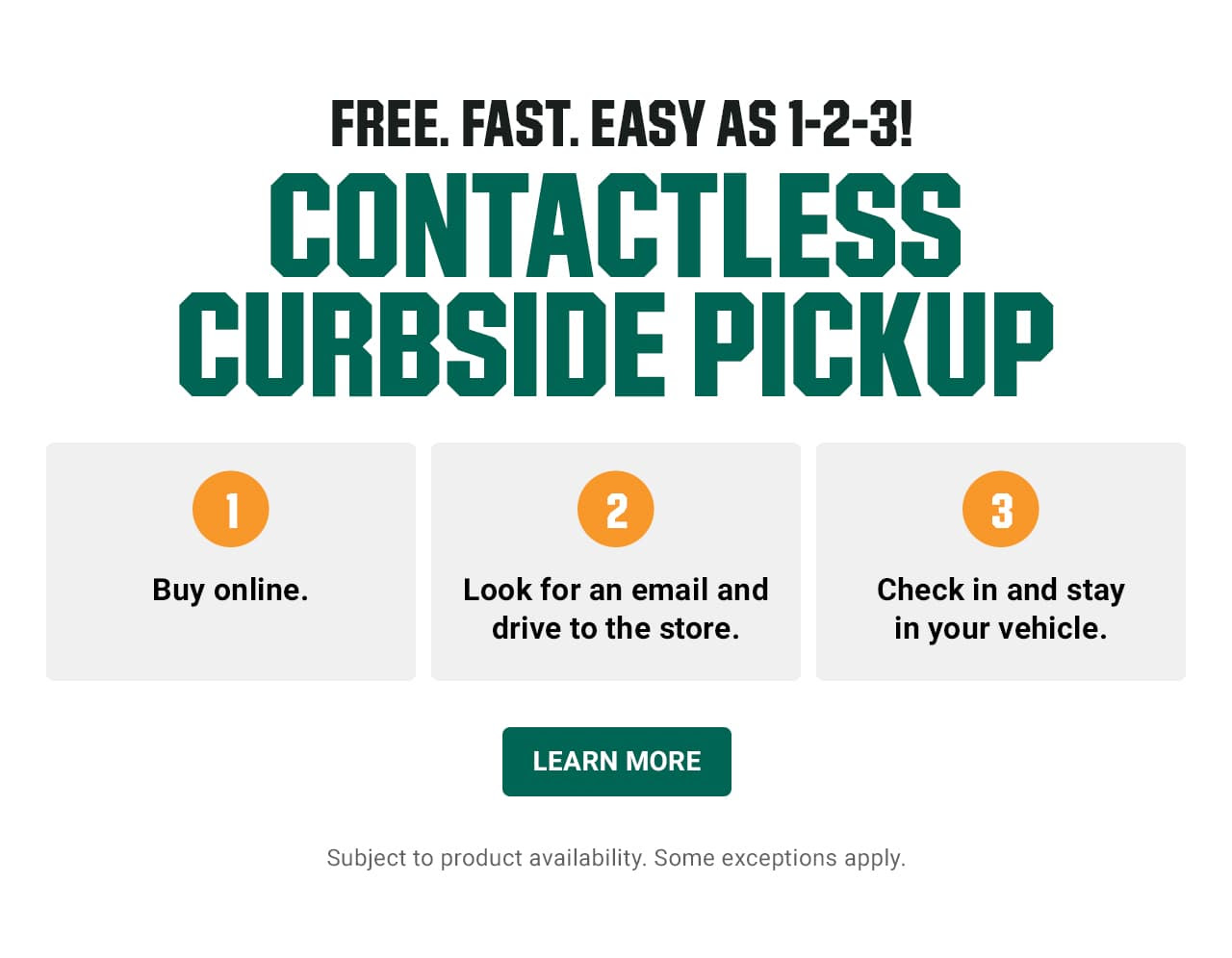 Free. Fast. Easy as one-two-three! Contactless curbside pickup. 1, Buy Online. 2, Look for an email and drive to the store. 3, Check in and stay in your vehicle. Subject to product availability. Some exceptions apply. Learn more.