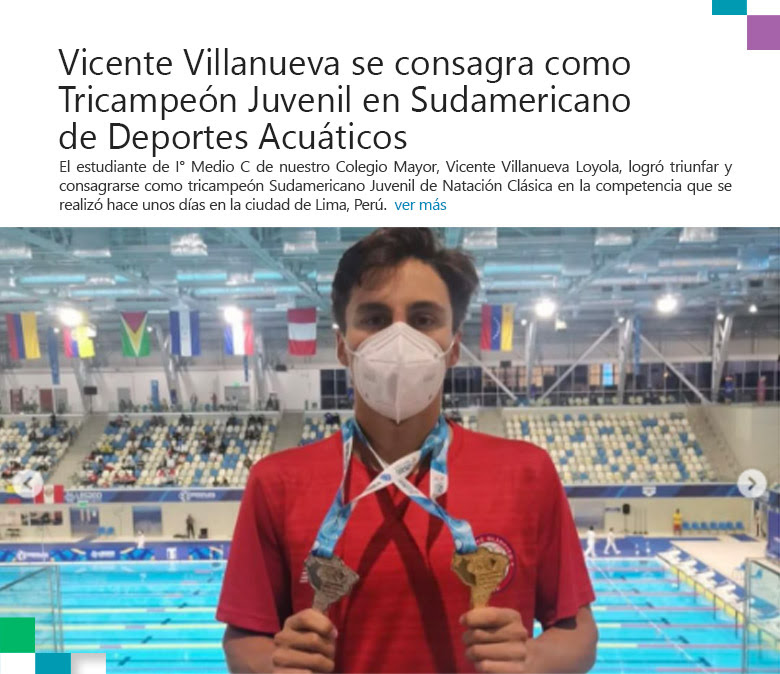 El estudiante de I° Medio C de nuestro Colegio Mayor, Vicente Villanueva Loyola, logró triunfar y consagrarse como tricampeón Sudamericano Juvenil de Natación Clásica en la competencia que se realizó hace unos días en la ciudad de Lima, Perú.