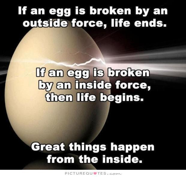 if-an-egg-is-broken-by-an-outside-force-life-ends-if-an-egg-is-broken-by-an-inside-force-then-life-begins-great-things-happen-from-the-inside-quote-1