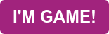 I'M GAME!