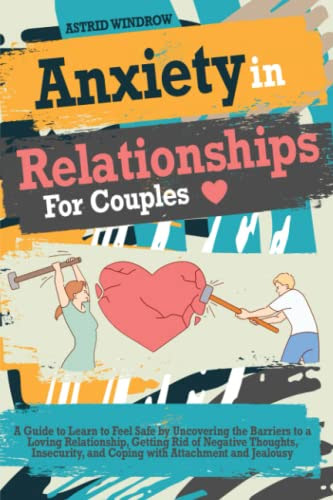 Anxiety in Relationships for Couples: A Guide to Learn to Feel Safe by Uncovering the Barriers to a Loving Relationship, Getting Rid of Negative ... and Coping with Attachment and Jealousy
