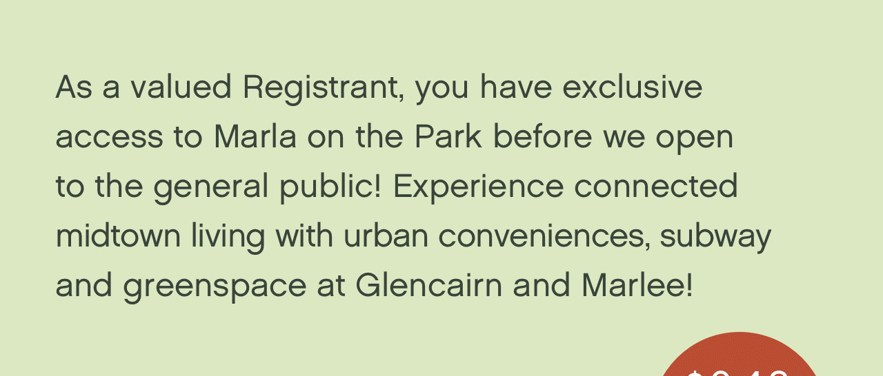 As a valued Registrant, you have exclusive access to Marla on the Park before we open to the general public! Experience connected midtown living with Urban conveniences, subway and greenspace at Glencairn and Marlee!