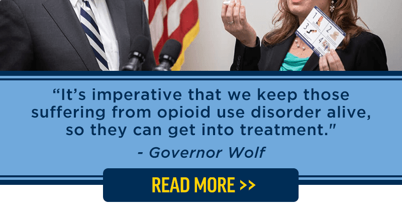 It's imperative that we keep those suffering from opioid use disorder alive, so they can get into treatment. - Governor Wolf. Read more >>