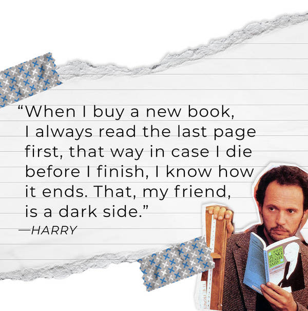“When I buy a new book, I always read the last page first, that way in case I die before I finish, I know how it ends. That, my friend, is a dark side.” —Harry
