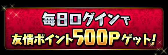毎日ログインで「友情ポイント500P」ゲット!!