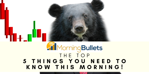 Morning Bullets - The Top 5 Things You Need To Know