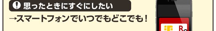思ったときにすぐにしたい→スマートフォンでいつでもどこでも!